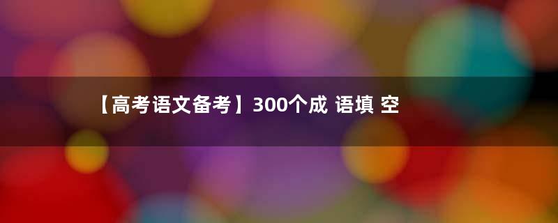 【高考语文备考】300个成 语填 空
